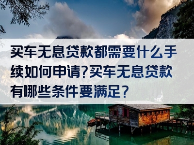 买车无息贷款都需要什么手续如何申请？买车无息贷款有哪些条件要满足？