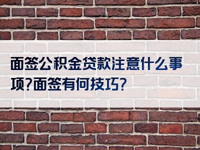 面签公积金贷款注意什么事项？面签有何技巧？