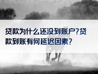 贷款为什么还没到账户？贷款到账有何延迟因素？