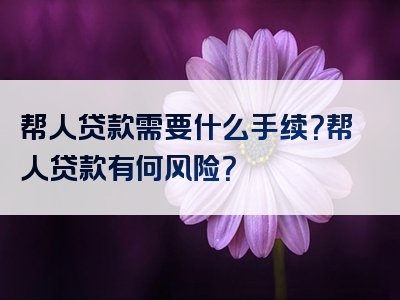 帮人贷款需要什么手续？帮人贷款有何风险？