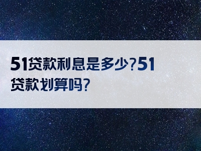 51贷款利息是多少？51贷款划算吗？