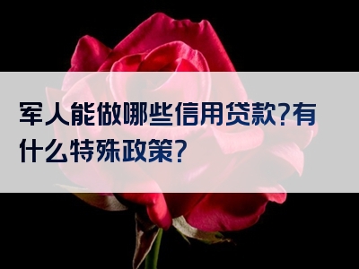 军人能做哪些信用贷款？有什么特殊政策？