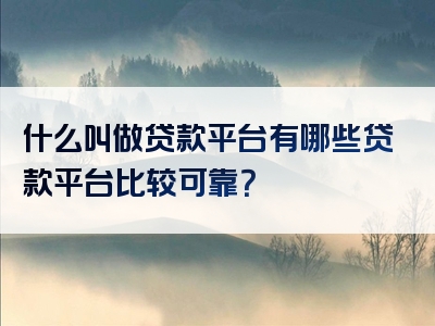 什么叫做贷款平台有哪些贷款平台比较可靠？