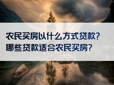 农民买房以什么方式贷款？哪些贷款适合农民买房？