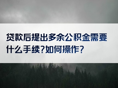 贷款后提出多余公积金需要什么手续？如何操作？