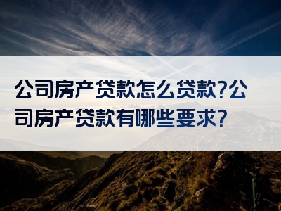 公司房产贷款怎么贷款？公司房产贷款有哪些要求？