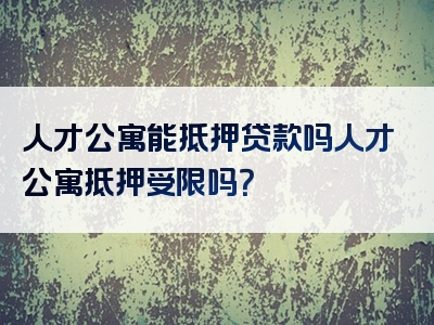 人才公寓能抵押贷款吗人才公寓抵押受限吗？