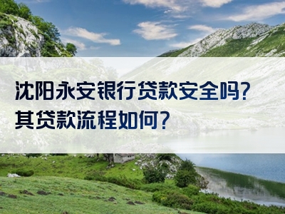 沈阳永安银行贷款安全吗？其贷款流程如何？