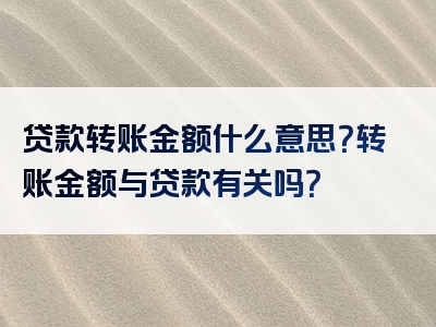 贷款转账金额什么意思？转账金额与贷款有关吗？