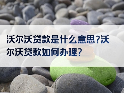 沃尔沃贷款是什么意思？沃尔沃贷款如何办理？