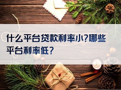 什么平台贷款利率小？哪些平台利率低？