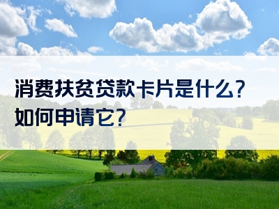 消费扶贫贷款卡片是什么？如何申请它？