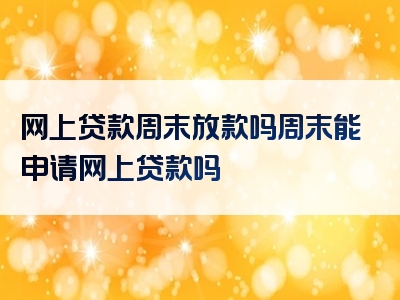 网上贷款周末放款吗周末能申请网上贷款吗