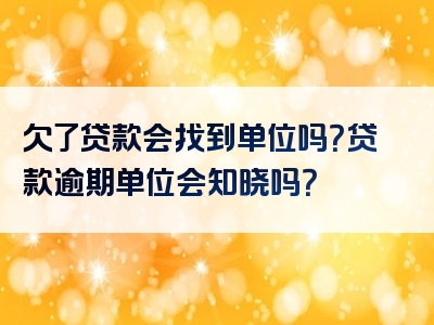 欠了贷款会找到单位吗？贷款逾期单位会知晓吗？