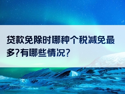 贷款免除时哪种个税减免最多？有哪些情况？