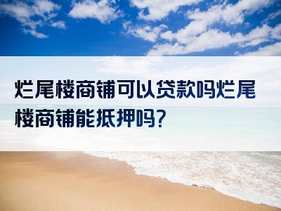 烂尾楼商铺可以贷款吗烂尾楼商铺能抵押吗？