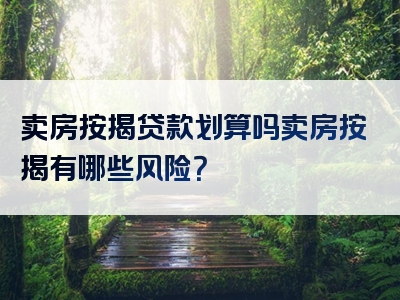 卖房按揭贷款划算吗卖房按揭有哪些风险？