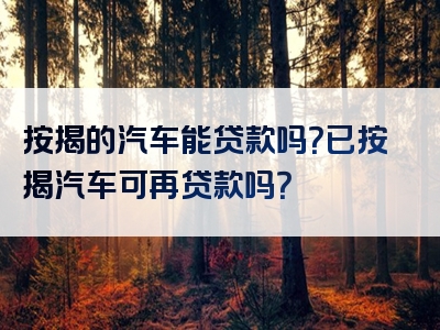 按揭的汽车能贷款吗？已按揭汽车可再贷款吗？