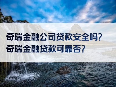 奇瑞金融公司贷款安全吗？奇瑞金融贷款可靠否？