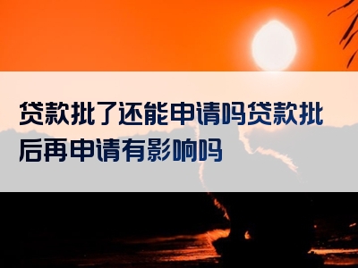 贷款批了还能申请吗贷款批后再申请有影响吗