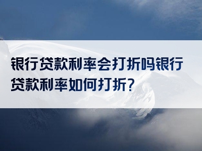 银行贷款利率会打折吗银行贷款利率如何打折？