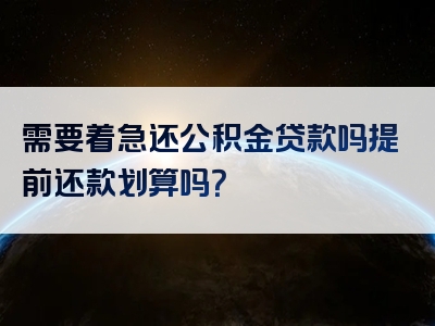 需要着急还公积金贷款吗提前还款划算吗？