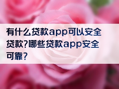 有什么贷款app可以安全贷款？哪些贷款app安全可靠？