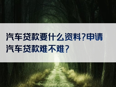 汽车贷款要什么资料？申请汽车贷款难不难？