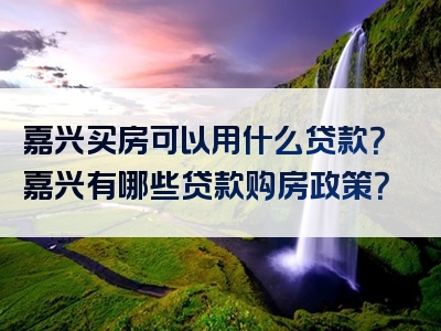 嘉兴买房可以用什么贷款？嘉兴有哪些贷款购房政策？