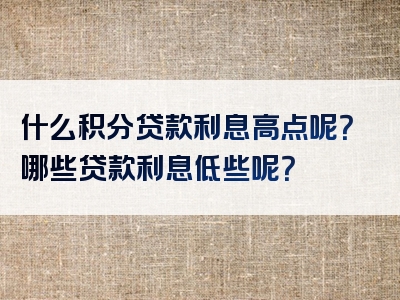 什么积分贷款利息高点呢？哪些贷款利息低些呢？