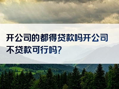 开公司的都得贷款吗开公司不贷款可行吗？