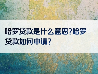 哈罗贷款是什么意思？哈罗贷款如何申请？