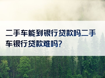 二手车能到银行贷款吗二手车银行贷款难吗？