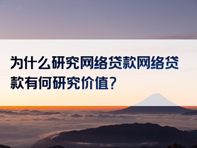 为什么研究网络贷款网络贷款有何研究价值？