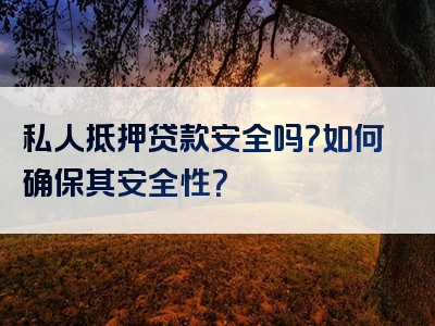 私人抵押贷款安全吗？如何确保其安全性？