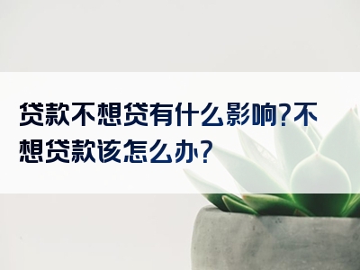 贷款不想贷有什么影响？不想贷款该怎么办？