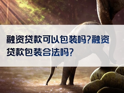 融资贷款可以包装吗？融资贷款包装合法吗？