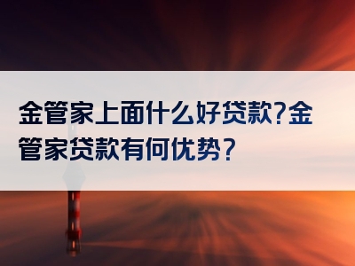 金管家上面什么好贷款？金管家贷款有何优势？