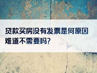 贷款买房没有发票是何原因难道不需要吗？