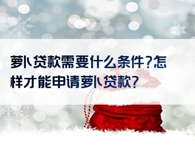 萝卜贷款需要什么条件？怎样才能申请萝卜贷款？