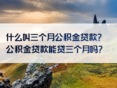 什么叫三个月公积金贷款？公积金贷款能贷三个月吗？