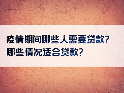 疫情期间哪些人需要贷款？哪些情况适合贷款？