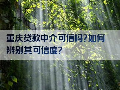 重庆贷款中介可信吗？如何辨别其可信度？