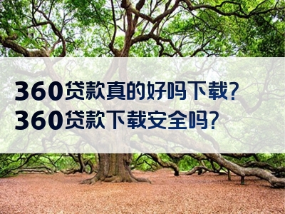 360贷款真的好吗下载？360贷款下载安全吗？