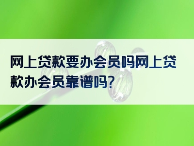 网上贷款要办会员吗网上贷款办会员靠谱吗？