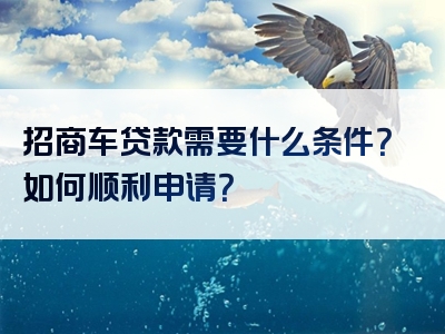 招商车贷款需要什么条件？如何顺利申请？