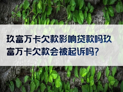 玖富万卡欠款影响贷款吗玖富万卡欠款会被起诉吗？