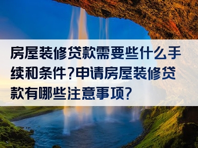 房屋装修贷款需要些什么手续和条件？申请房屋装修贷款有哪些注意事项？