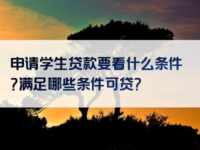 申请学生贷款要看什么条件？满足哪些条件可贷？