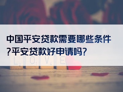 中国平安贷款需要哪些条件？平安贷款好申请吗？